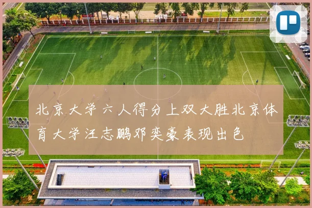 北京大学六人得分上双大胜北京体育大学汪志鹏邓奕豪表现出色