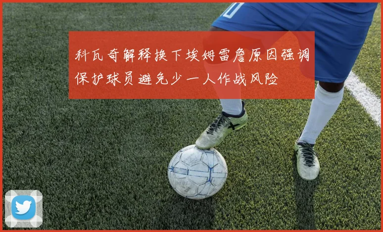 科瓦奇解释换下埃姆雷詹原因强调保护球员避免少一人作战风险