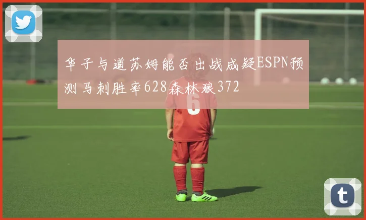 华子与道苏姆能否出战成疑ESPN预测马刺胜率628森林狼372