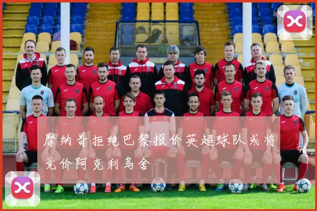 摩纳哥拒绝巴黎报价英超球队或将竞价阿克利乌舍