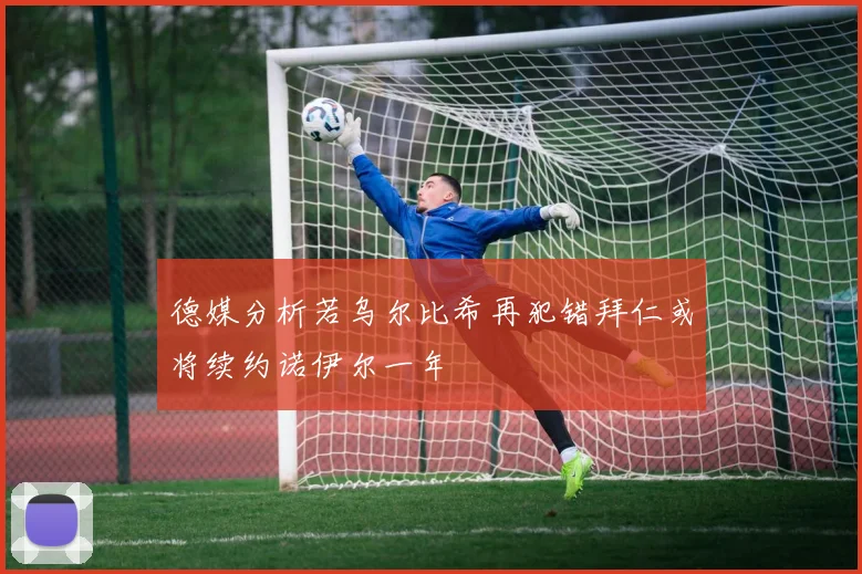德媒分析若乌尔比希再犯错拜仁或将续约诺伊尔一年