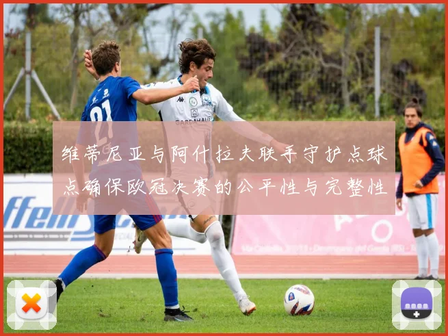 维蒂尼亚与阿什拉夫联手守护点球点确保欧冠决赛的公平性与完整性