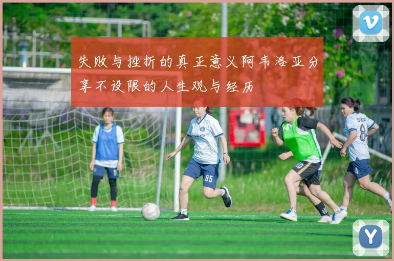 失败与挫折的真正意义阿韦洛亚分享不设限的人生观与经历