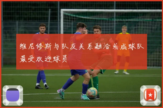 维尼修斯与队友关系融洽或成球队最受欢迎球员