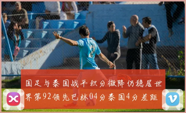 国足与泰国战平积分微降仍稳居世界第92领先巴林04分泰国4分差距