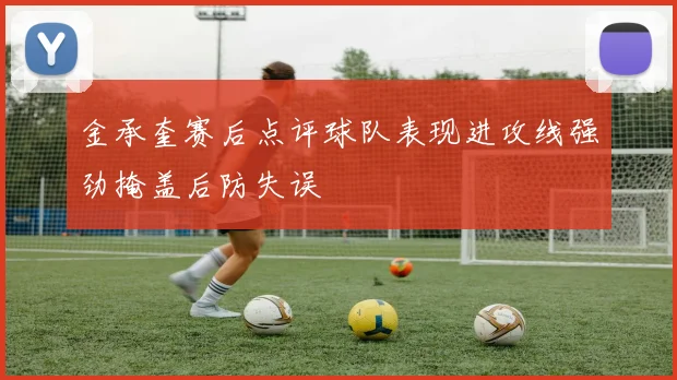 金承奎赛后点评球队表现进攻线强劲掩盖后防失误