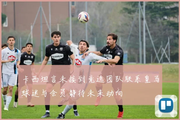 卡西坦言未接到竞选团队联系皇马球迷与会员静待未来动向