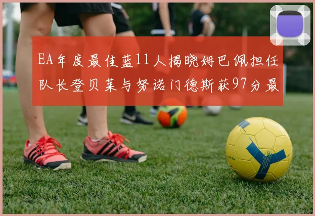 EA年度最佳蓝11人揭晓姆巴佩担任队长登贝莱与努诺门德斯获97分最高评分