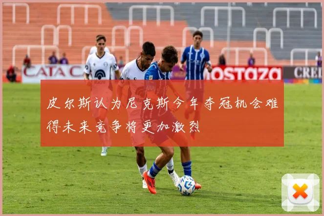 皮尔斯认为尼克斯今年夺冠机会难得未来竞争将更加激烈