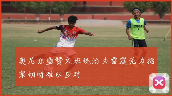 奥尼尔盛赞文班统治力雷霆无力招架切特难以应对
