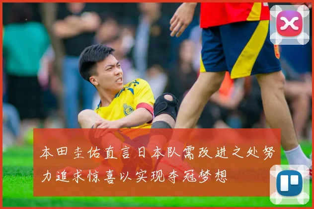 本田圭佑直言日本队需改进之处努力追求惊喜以实现夺冠梦想