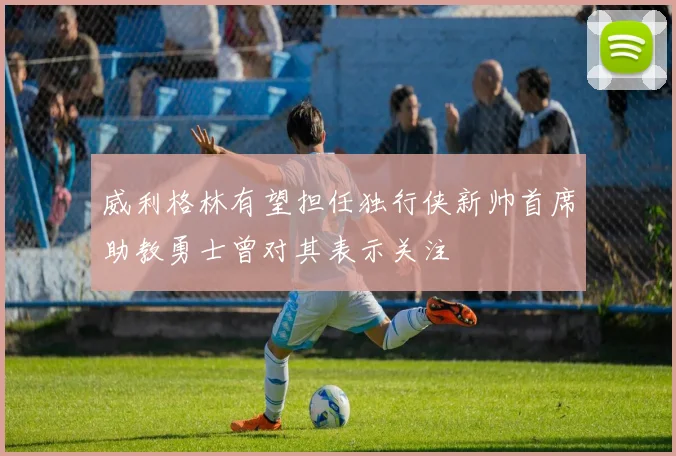 威利格林有望担任独行侠新帅首席助教勇士曾对其表示关注