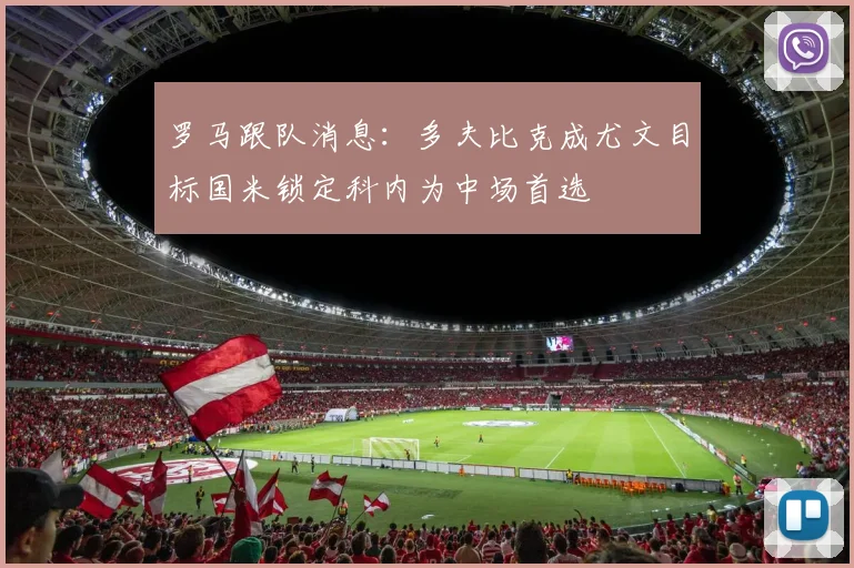 罗马跟队消息：多夫比克成尤文目标国米锁定科内为中场首选
