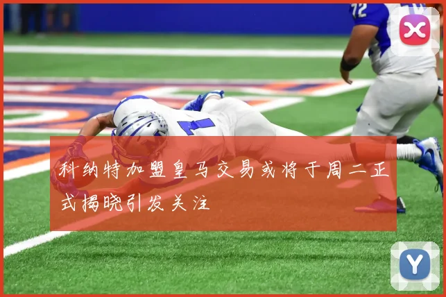 科纳特加盟皇马交易或将于周二正式揭晓引发关注