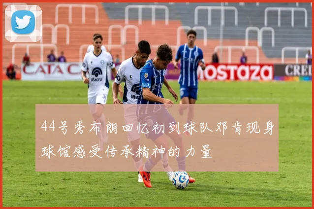 44号秀布朗回忆初到球队邓肯现身球馆感受传承精神的力量