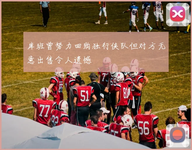 库班曾努力回购独行侠队但对方无意出售令人遗憾
