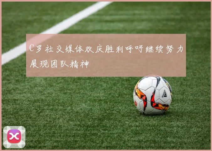 C罗社交媒体欢庆胜利呼吁继续努力展现团队精神