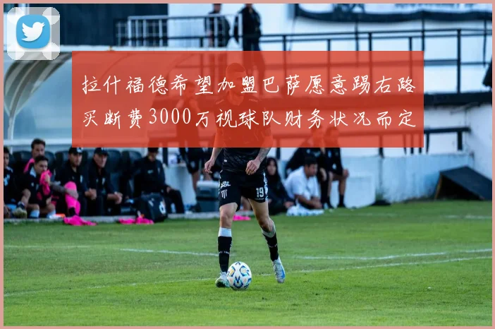 拉什福德希望加盟巴萨愿意踢右路买断费3000万视球队财务状况而定