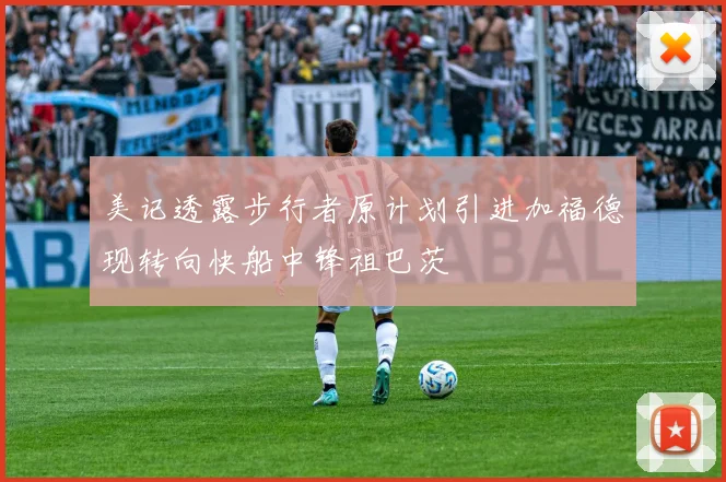 美记透露步行者原计划引进加福德现转向快船中锋祖巴茨
