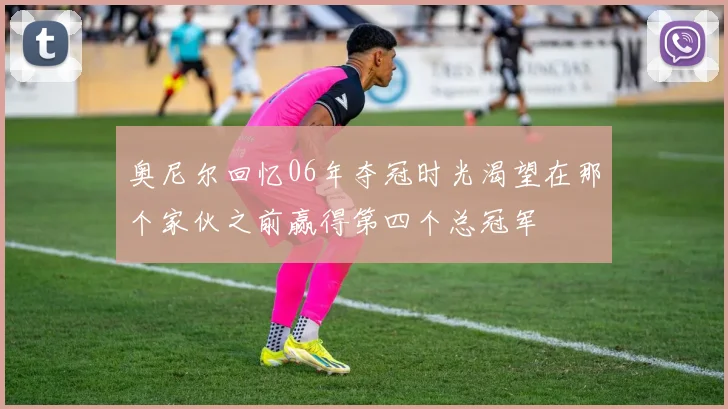 奥尼尔回忆06年夺冠时光渴望在那个家伙之前赢得第四个总冠军