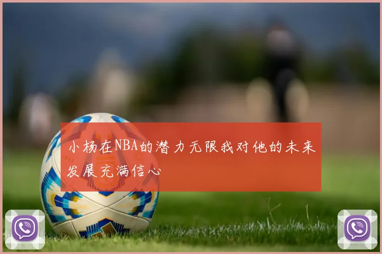 小杨在NBA的潜力无限我对他的未来发展充满信心