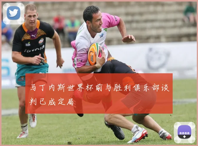 马丁内斯世界杯前与胜利俱乐部谈判已成定局