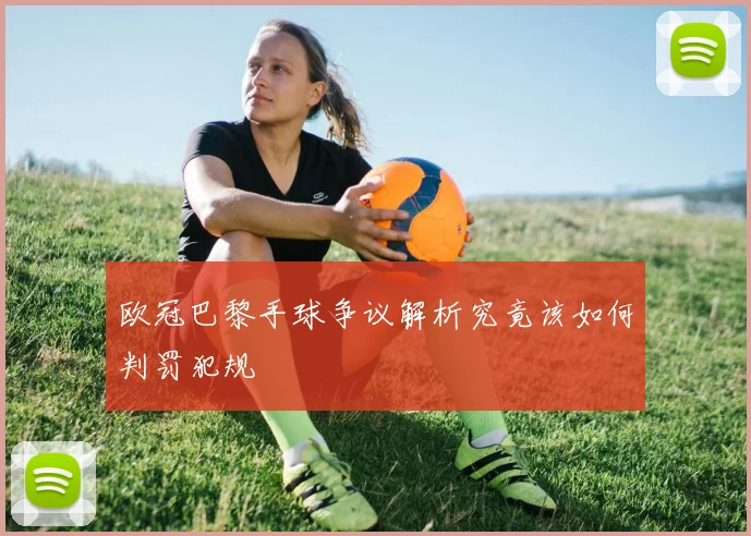 欧冠巴黎手球争议解析究竟该如何判罚犯规