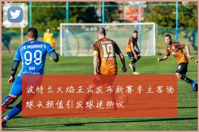 波特兰火焰正式发布新赛季主客场球衣颜值引发球迷热议