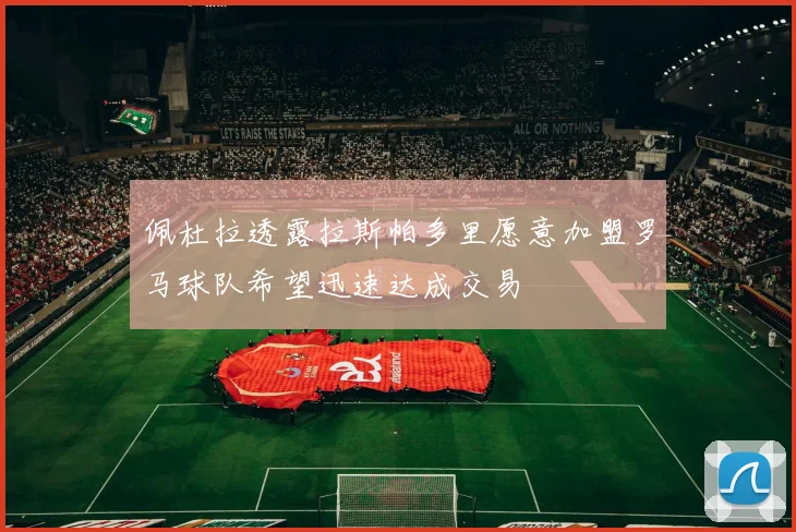 佩杜拉透露拉斯帕多里愿意加盟罗马球队希望迅速达成交易