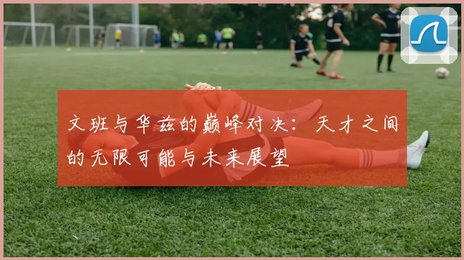 文班与华兹的巅峰对决：天才之间的无限可能与未来展望