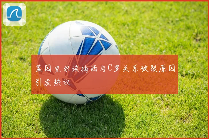 莱因克尔谈梅西与C罗关系破裂原因引发热议